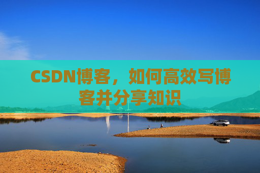 CSDN博客，如何高效写博客并分享知识